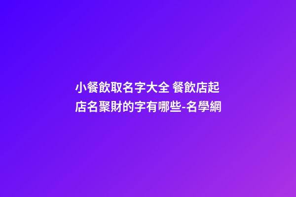 小餐飲取名字大全 餐飲店起店名聚財的字有哪些-名學網-第1張-店鋪起名-玄機派